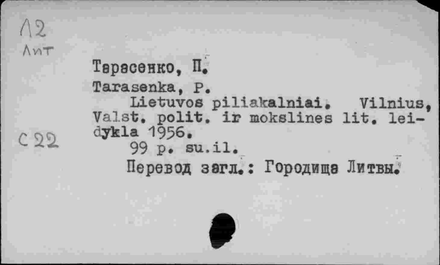 ﻿Л2
AvïT	Тарасенко, П. Tarasenka, P. Lietuvos piliakalniai. Vilnius Valst, polit, ir mokslines lit. lei-
	àykla 1956. 99 p. su.il. Перевод З8гл.; Городища Литвы.